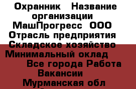 Охранник › Название организации ­ МашПрогресс, ООО › Отрасль предприятия ­ Складское хозяйство › Минимальный оклад ­ 20 000 - Все города Работа » Вакансии   . Мурманская обл.,Апатиты г.